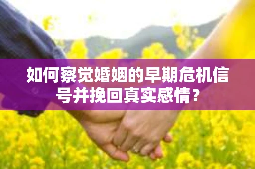 如何察觉婚姻的早期危机信号并挽回真实感情？