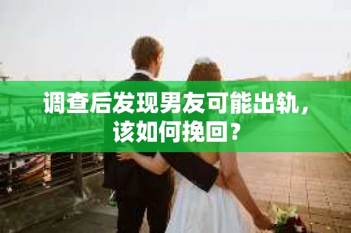 调查后发现男友可能出轨，该如何挽回？