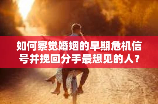 如何察觉婚姻的早期危机信号并挽回分手最想见的人? 如何察觉婚姻的早期危机信号并挽回分手最想见的人?