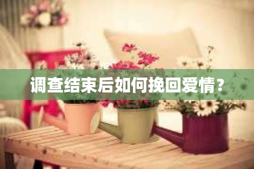调查结束后如何挽回爱情？