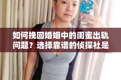 如何挽回婚姻中的闺蜜出轨问题？选择靠谱的侦探社是关键