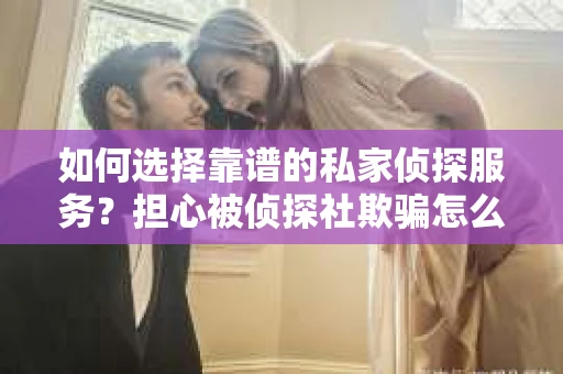 如何选择靠谱的私家侦探服务？担心被侦探社欺骗怎么办？