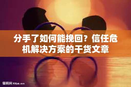 分手了如何能挽回？信任危机解决方案的干货文章