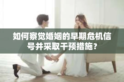 如何察觉婚姻的早期危机信号并采取干预措施? 如何察觉婚姻的早期危机信号并采取干预措施?