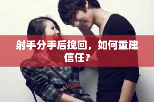 射手分手后挽回，如何重建信任？