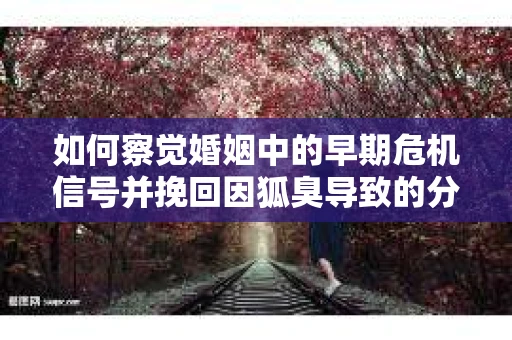 如何察觉婚姻中的早期危机信号并挽回因狐臭导致的分手？