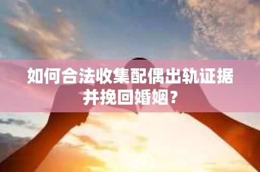 如何合法收集配偶出轨证据并挽回婚姻？