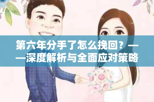 第六年分手了怎么挽回？——深度解析与全面应对策略