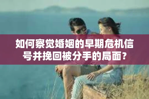 如何察觉婚姻的早期危机信号并挽回被分手的局面？