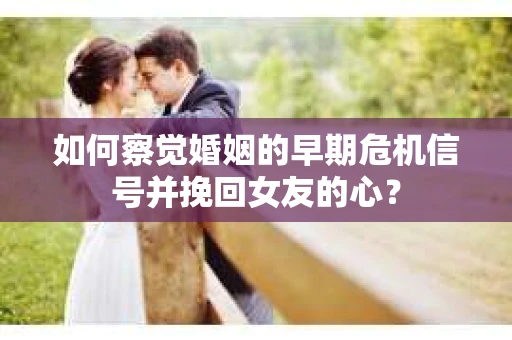 如何察觉婚姻的早期危机信号并挽回女友的心？