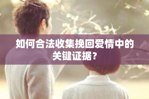 如何合法收集挽回爱情中的关键证据？