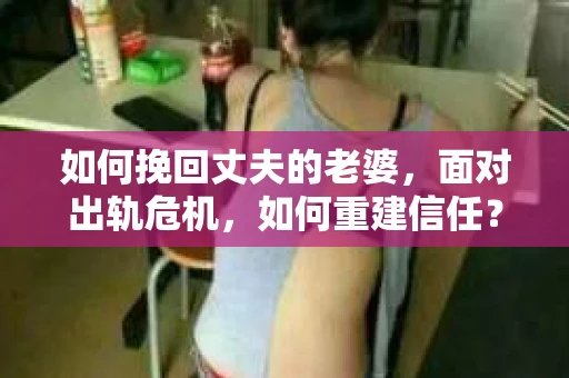 如何挽回丈夫的老婆，面对出轨危机，如何重建信任？