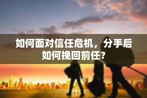 如何面对信任危机，分手后如何挽回前任？