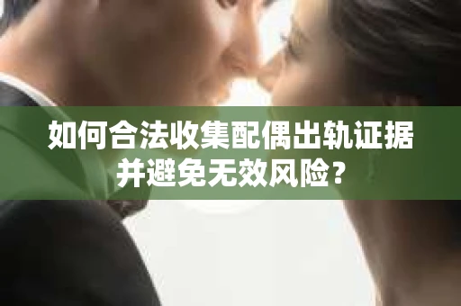 如何合法收集配偶出轨证据并避免无效风险？