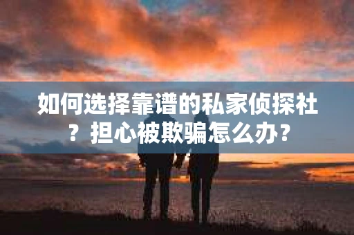 如何选择靠谱的私家侦探社？担心被欺骗怎么办？