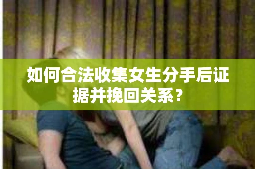 如何合法收集女生分手后证据并挽回关系? 如何合法收集女生分手后证据并挽回关系?