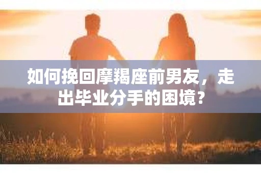 如何挽回摩羯座前男友,走出毕业分手的困境? 如何挽回摩羯座前男友,走出毕业分手的困境?