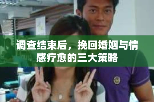 调查结束后，挽回婚姻与情感疗愈的三大策略