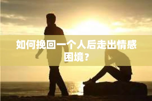 如何挽回一个人后走出情感困境? 如何挽回一个人后走出情感困境?