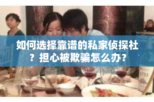 如何选择靠谱的私家侦探社？担心被欺骗怎么办？