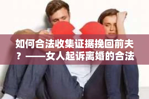 如何合法收集证据挽回前夫?——女人起诉离婚的合法取证策略 如何合法收集证据挽回前夫?——女人起诉离婚的合法取证策略
