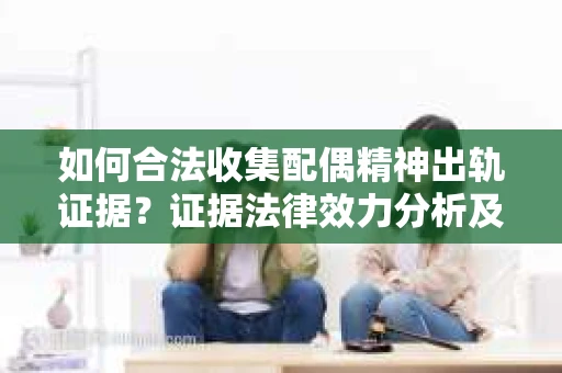 如何合法收集配偶精神出轨证据？证据法律效力分析及合法取证方法