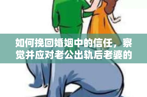 如何挽回婚姻中的信任,察觉并应对老公出轨后老婆的危机信号 如何挽回婚姻中的信任,察觉并应对老公出轨后老婆的危机信号