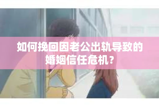如何挽回因老公出轨导致的婚姻信任危机？