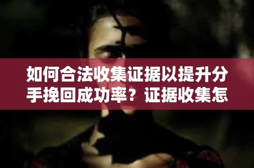 如何合法收集证据以提升分手挽回成功率？证据收集怎么办？