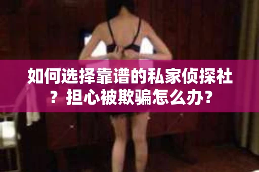 如何选择靠谱的私家侦探社?担心被欺骗怎么办? 如何选择靠谱的私家侦探社?担心被欺骗怎么办?