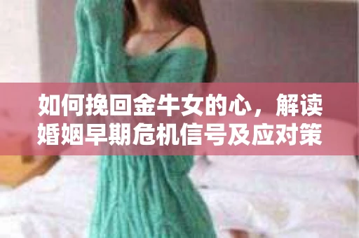 如何挽回金牛女的心，解读婚姻早期危机信号及应对策略