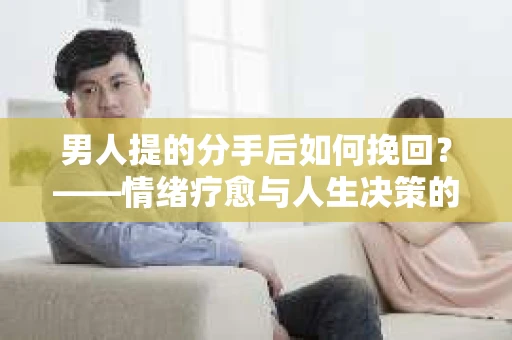 男人提的分手后如何挽回？——情绪疗愈与人生决策的干货指南