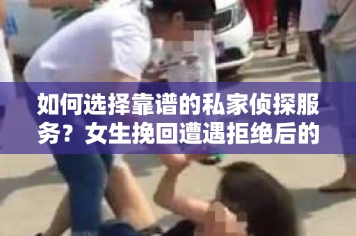 如何选择靠谱的私家侦探服务？女生挽回遭遇拒绝后的调查怎么办？