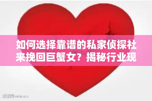 如何选择靠谱的私家侦探社来挽回巨蟹女？揭秘行业现状与陷阱，让你轻松避坑