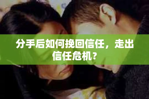 分手后如何挽回信任，走出信任危机？