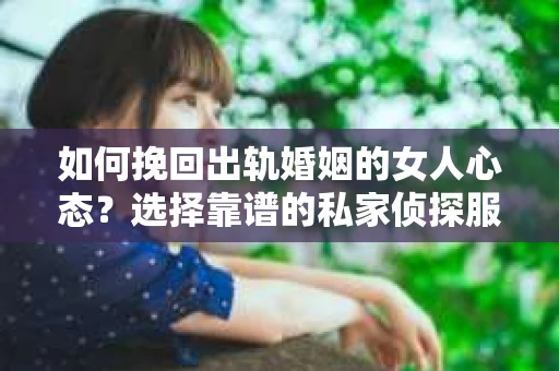 如何挽回出轨婚姻的女人心态？选择靠谱的私家侦探服务指南