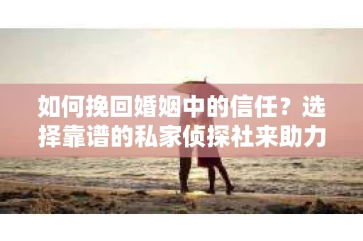 如何挽回婚姻中的信任？选择靠谱的私家侦探社来助力