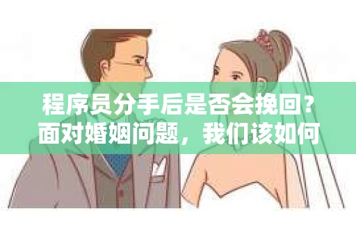 程序员分手后是否会挽回？面对婚姻问题，我们该如何应对？