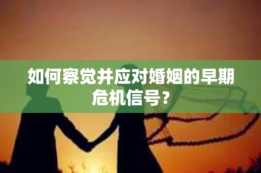 如何察觉并应对婚姻的早期危机信号？