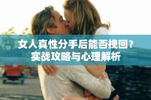 女人真性分手后能否挽回？实战攻略与心理解析