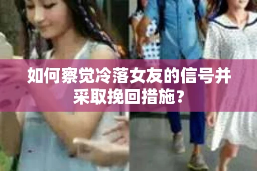 如何察觉冷落女友的信号并采取挽回措施？