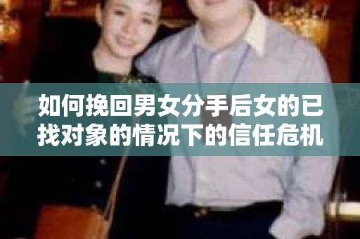 如何挽回男女分手后女的已找对象的情况下的信任危机？