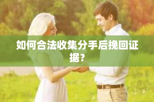 如何合法收集分手后挽回证据？