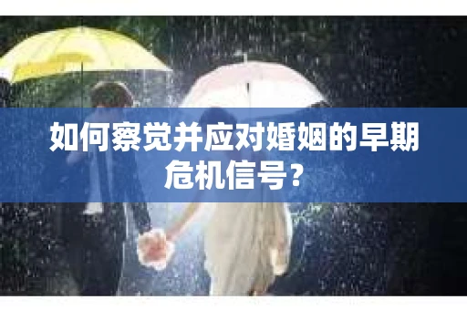 如何察觉并应对婚姻的早期危机信号？