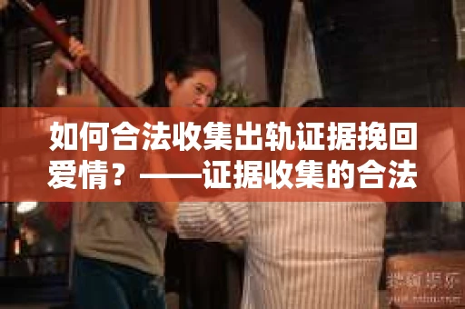 如何合法收集出轨证据挽回爱情？——证据收集的合法性与有效性解析