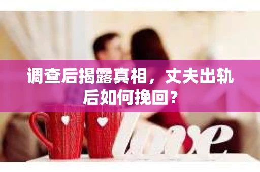 调查后揭露真相，丈夫出轨后如何挽回？