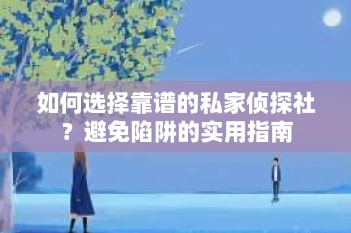 如何选择靠谱的私家侦探社？避免陷阱的实用指南