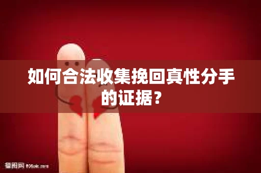 如何合法收集挽回真性分手的证据？