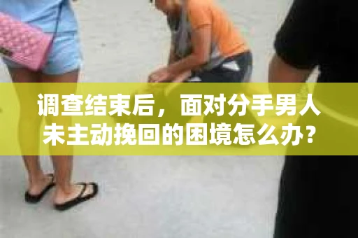 调查结束后，面对分手男人未主动挽回的困境怎么办？