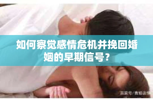 如何察觉感情危机并挽回婚姻的早期信号？